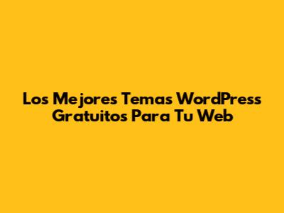 Los Mejores Temas WordPress Gratuitos Para Tu Web