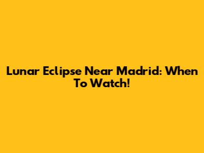 Lunar Eclipse Near Madrid: When To Watch!