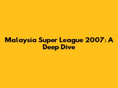 Malaysia Super League 2007: A Deep Dive
