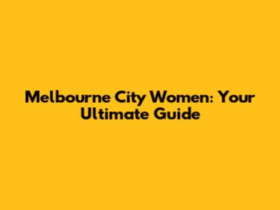 Melbourne City Women: Your Ultimate Guide