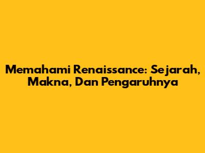 Memahami Renaissance: Sejarah, Makna, Dan Pengaruhnya
