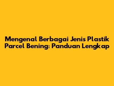 Mengenal Berbagai Jenis Plastik Parcel Bening: Panduan Lengkap