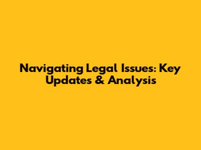 Navigating Legal Issues: Key Updates & Analysis