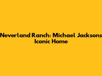 Neverland Ranch: Michael Jackson's Iconic Home