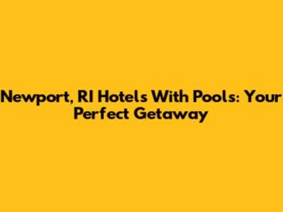 Newport, RI Hotels With Pools: Your Perfect Getaway