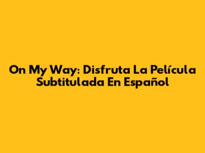 On My Way: Disfruta La Película Subtitulada En Español