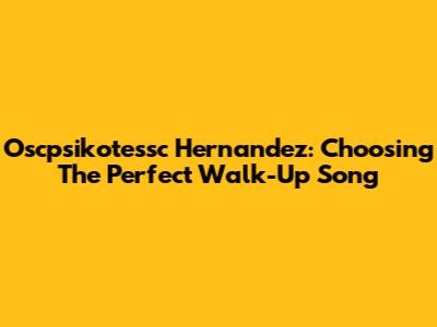 Oscpsikotessc Hernandez: Choosing The Perfect Walk-Up Song