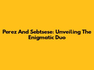 Perez And Sebtsese: Unveiling The Enigmatic Duo
