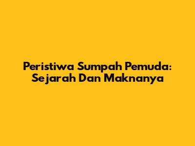 Peristiwa Sumpah Pemuda: Sejarah Dan Maknanya
