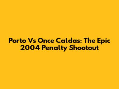 Porto Vs Once Caldas: The Epic 2004 Penalty Shootout