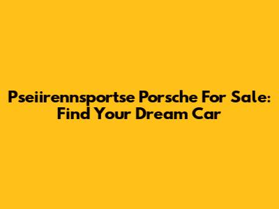 Pseiirennsportse Porsche For Sale: Find Your Dream Car