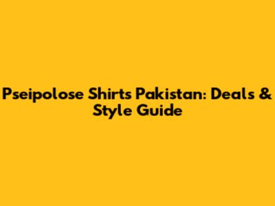 Pseipolose Shirts Pakistan: Deals & Style Guide
