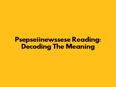 Psepseiinewssese Reading: Decoding The Meaning