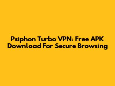 Psiphon Turbo VPN: Free APK Download For Secure Browsing