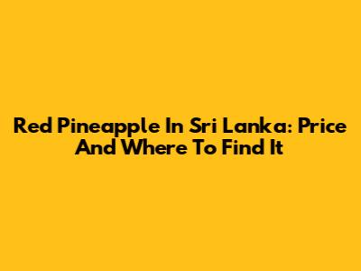 Red Pineapple In Sri Lanka: Price And Where To Find It