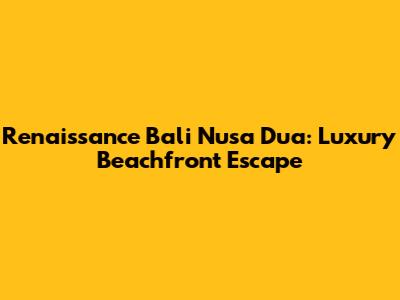 Renaissance Bali Nusa Dua: Luxury Beachfront Escape
