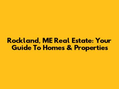 Rockland, ME Real Estate: Your Guide To Homes & Properties
