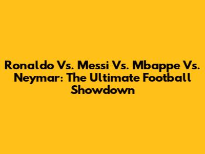 Ronaldo Vs. Messi Vs. Mbappe Vs. Neymar: The Ultimate Football Showdown