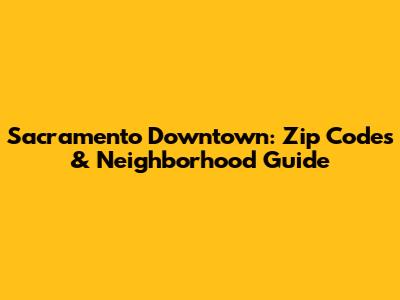 Sacramento Downtown: Zip Codes & Neighborhood Guide