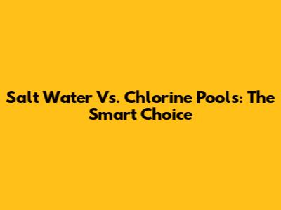 Salt Water Vs. Chlorine Pools: The Smart Choice