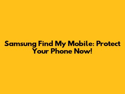 Samsung Find My Mobile: Protect Your Phone Now!