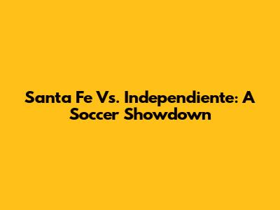 Santa Fe Vs. Independiente: A Soccer Showdown