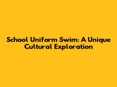 School Uniform Swim: A Unique Cultural Exploration