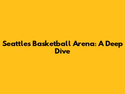 Seattle's Basketball Arena: A Deep Dive