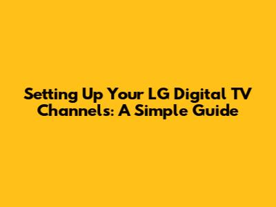 Setting Up Your LG Digital TV Channels: A Simple Guide