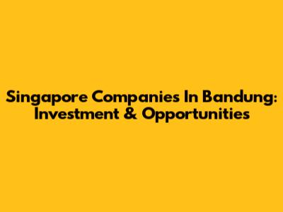 Singapore Companies In Bandung: Investment & Opportunities