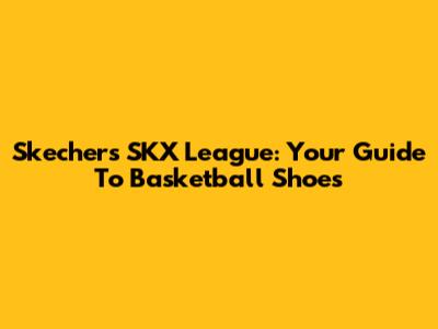 Skechers SKX League: Your Guide To Basketball Shoes
