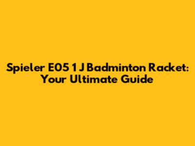 Spieler E05 1 J Badminton Racket: Your Ultimate Guide