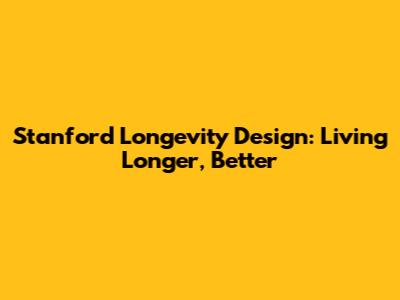 Stanford Longevity Design: Living Longer, Better