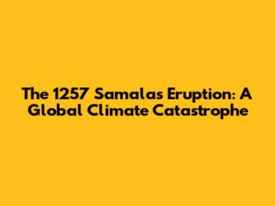 The 1257 Samalas Eruption: A Global Climate Catastrophe