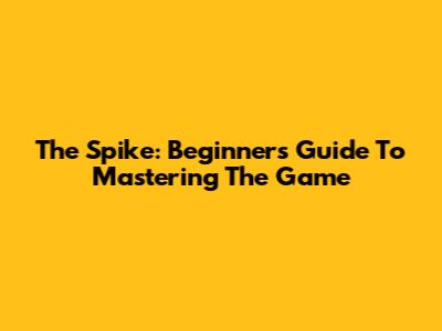 The Spike: Beginner's Guide To Mastering The Game