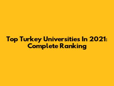 Top Turkey Universities In 2021: Complete Ranking