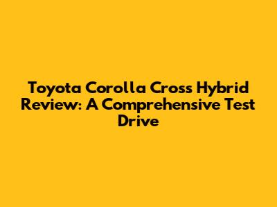 Toyota Corolla Cross Hybrid Review: A Comprehensive Test Drive