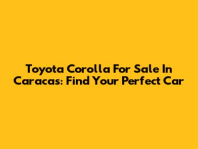 Toyota Corolla For Sale In Caracas: Find Your Perfect Car