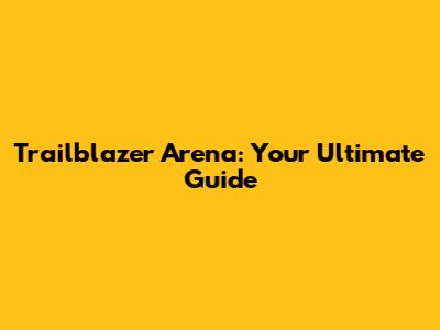 Trailblazer Arena: Your Ultimate Guide