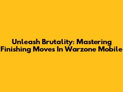 Unleash Brutality: Mastering Finishing Moves In Warzone Mobile