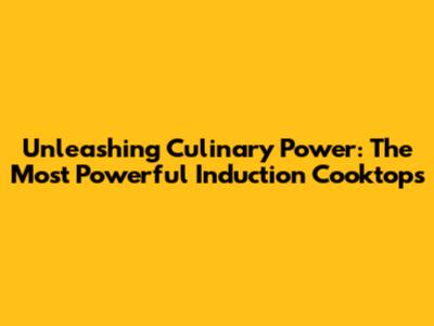 Unleashing Culinary Power: The Most Powerful Induction Cooktops