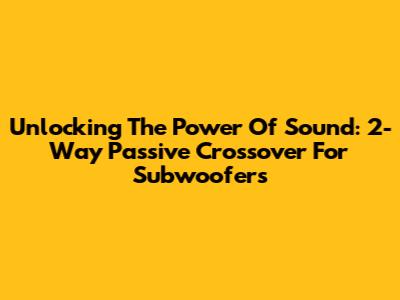 Unlocking The Power Of Sound: 2-Way Passive Crossover For Subwoofers