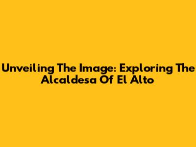 Unveiling The Image: Exploring The Alcaldesa Of El Alto