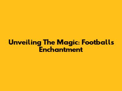 Unveiling The Magic: Football's Enchantment