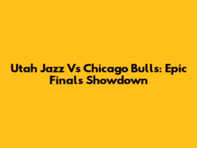 Utah Jazz Vs Chicago Bulls: Epic Finals Showdown