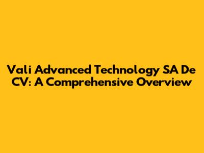 Vali Advanced Technology SA De CV: A Comprehensive Overview