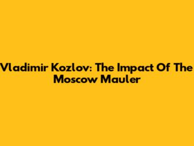 Vladimir Kozlov: The Impact Of The Moscow Mauler
