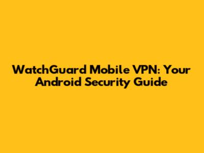 WatchGuard Mobile VPN: Your Android Security Guide
