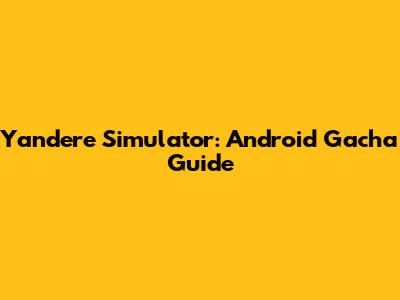Yandere Simulator: Android Gacha Guide