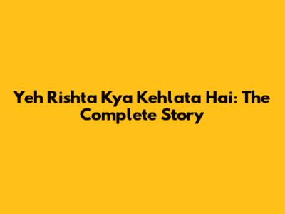 Yeh Rishta Kya Kehlata Hai: The Complete Story